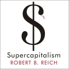 Supercapitalism Lib/E: The Transformation of Business, Democracy, and Everyday Life By Robert B. Reich, Dick Hill (Read by) Cover Image