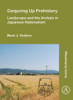 Conjuring Up Prehistory: Landscape and the Archaic in Japanese Nationalism By Mark J. Hudson Cover Image