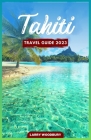 Tahiti Travel Guide 2023: A Comprehensive Guide To Exploring The Island of Love By Larry Woodbury Cover Image
