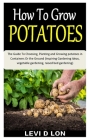 How to Grow Potatoes: The Guide To Choosing, Planting and Growing potatoes in Containers Or the Ground (Inspiring Gardening Ideas, vegetable By Levi D. Lon Cover Image
