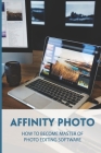 Affinity Photo: How To Become Master Of Photo Editing Software: Introduction For Newcomers To Affinity Photo By Blanch Quesada Cover Image