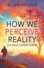 How We Perceive Reality: Our Brain Defines Reality By Allan Arnold Cover Image