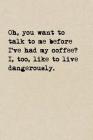 Oh, You Want To Talk To Me Before I've Had My Coffee? I, Too, Like To Live Dangerously.: A Cute + Funny Coffee Notebook Busy Mom Gifts Cool Gag Gifts By The Jaded Pen Cover Image