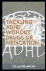 Tackling ADHD without Drugs or Medication: Skills and Exercises to Strengthen and Improve Focus, Motivation, and Confidence Cover Image