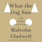 What the Dog Saw: And Other Adventures By Malcolm Gladwell, Malcolm Gladwell (Read by) Cover Image