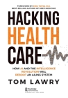Hacking Healthcare: How AI and the Intelligence Revolution Will Reboot an Ailing System By Tom Lawry Cover Image