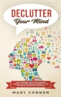 Declutter Your Mind: Life Changing Ways to Eliminate Mental Clutter, Relieve Anxiety, and Get Rid of Negative Thoughts Using Simple Declutt By Mary Connor Cover Image