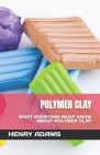 Polymer Clay: What Everyone Must Know about Polymer Clay By Henry Adams Cover Image