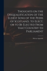 Thoughts on the Disqualification of the Eldest Sons of the Peers of Scotland, to Elect, or to Be Elected From That Country to Parliament: With an Appe Cover Image