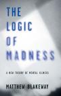 The Logic of Madness: A New Theory of Mental Illness (Logic of Self-Destruction #2) By Matthew Blakeway Cover Image