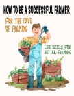 How To Be A Successful Farmer: Life Skills For Better Farming, For The Love Of Farming Cover Image