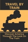 Travel By Train: Discover America Through The Look On The Train: Train Trips To Travel By Lorraine Redlon Cover Image