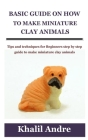 Basic Guide on How to Make Miniature Clay Animals: Tips and techniques for Beginners step by step guide to make miniature clay animals By Khalil Andre Cover Image