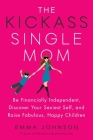 The Kickass Single Mom: Be Financially Independent, Discover Your Sexiest Self, and Raise Fabulous, Happy Children Cover Image