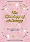 The Mixology of Astrology: Cosmic Cocktail Recipes for Every Sign By Aliza Kelly Cover Image