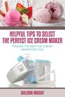 Helpful Tips to Select the Perfect Ice Cream Maker: Picking the Best Ice Cream Maker for You By Sheldon Wright Cover Image