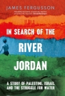 In Search of the River Jordan: A Story of Palestine, Israel and the Struggle for Water By James Fergusson Cover Image