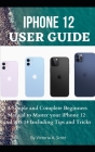 iPhone 12 User Guide: A Simple and Complete Beginners Manual to Master Your iPhone 12 and iOS 14 Including Tips and Tricks Cover Image