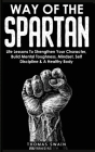 Way of The Spartan: Life Lessons To Strengthen Your Character, Build Mental Toughness, Mindset, Self Discipline & A Healthy Body Cover Image