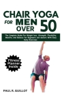 Chair Yoga for Men Over 50: The Complete Guide For Weight Loss, Strength, Flexibility, Mobility And Balance For Beginners And Seniors With Easy Da Cover Image