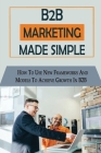 B2B Marketing Made Simple: How To Use New Frameworks And Models To Achieve Growth In B2B: Plans For B2B Marketing By Blaine Yarman Cover Image
