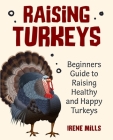 Raising Turkeys: Beginners Guide to Raising Healthy and Happy Turkeys By Irene Mills Cover Image