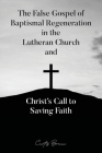 The False Gospel of Baptismal Regeneration in the Lutheran Church and Christ's Call to Saving Faith Cover Image