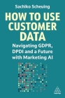 How to Use Customer Data: Navigating Gdpr, Dpdi and a Future with Marketing AI By Sachiko Scheuing Cover Image