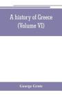 A history of Greece; from the earliest period to the close of the generation contemporary with Alexander the Great (Volume VI) Cover Image