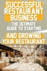 Successful Restaurant Business The Ultimate Guide to Starting and Growing Your Restaurant Business: A Step-by-Step Guide to Launching Your Dream Resta Cover Image
