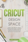 Cricut Design Space: A step-by-step beginner's guide to mastering Design Space. An updated and detailed guide with Tips and Tricks to reali Cover Image