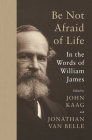 Be Not Afraid of Life: In the Words of William James By William James, John Kaag (Editor), Jonathan Van Belle (Editor) Cover Image