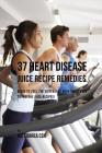 37 Heart Disease Juice Recipe Remedies: Begin to Feel the Difference with These Easy to Prepare Juice Recipes! By Joe Correa Cover Image
