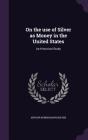 On the Use of Silver as Money in the United States: An Historical Study By Arthur Burnham Woodford Cover Image
