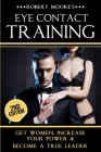 Eye Contact Training: Learn How To Attract Women + Improve Your Self Confidence, Charisma, & Leadership By Robert Moore Cover Image