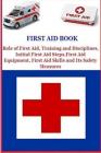 First Aid Book: Role of First Aid, Training and Disciplines, Initial First Aid Steps, First Aid Equipment, First Aid Skills and Its Sa Cover Image