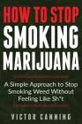 How to Stop Smoking Marijuana: A Simple Approach to Stop Smoking Weed Without Feeling Like Shit By Victor Canning Cover Image