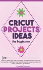 Cricut Projects Ideas for Beginners: A step by step guide to complete DIY Cricut projects ideas (craft vinyl, cards, T-shirt, bass wood, candle decora Cover Image