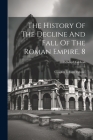 The History Of The Decline And Fall Of The Roman Empire, 8: Complete In Eight Volumes By Edward Gibbon Cover Image