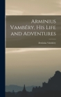 Arminius Vambéry, His Life and Adventures By Vámbéry Árminius Cover Image