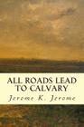 All Roads Lead to Calvary By Jerome K. Jerome Cover Image