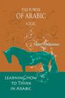 The Power of Arabic Logic: Learning How to Think in Arabic By Samy Abdunnur Cover Image