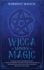Wicca Moon Magic: The Wiccan Guide to Perform Moon Magic. A Witchcraft Grimoire for Learning and Practicing Moon Rituals Using Spiritual Cover Image