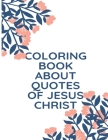 Coloring Book About Quotes of Jesus Christ: A Christian Coloring Book: A Scripture Coloring Book for Adults & Teens Cover Image