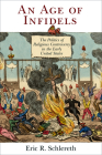 An Age of Infidels: The Politics of Religious Controversy in the Early United States (Early American Studies) By Eric R. Schlereth Cover Image