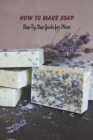 How to Make Soap: Step By Step Guide for Mom: Natural Soap Making Book for Beginners Cover Image
