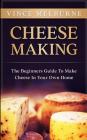 Cheese Making: The Beginners Guide to Making Cheese in Your Own Home By Vince Melburne Cover Image