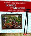 The Cold, Hard Facts about Science and Medicine in Colonial America (Life in the American Colonies) By Elizabeth Raum Cover Image
