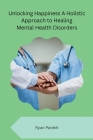 Unlocking Happiness A Holistic Approach to Healing Mental Health Disorders Cover Image