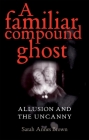 A Familiar Compound Ghost: Allusion and the Uncanny By Sarah Annes Brown Cover Image